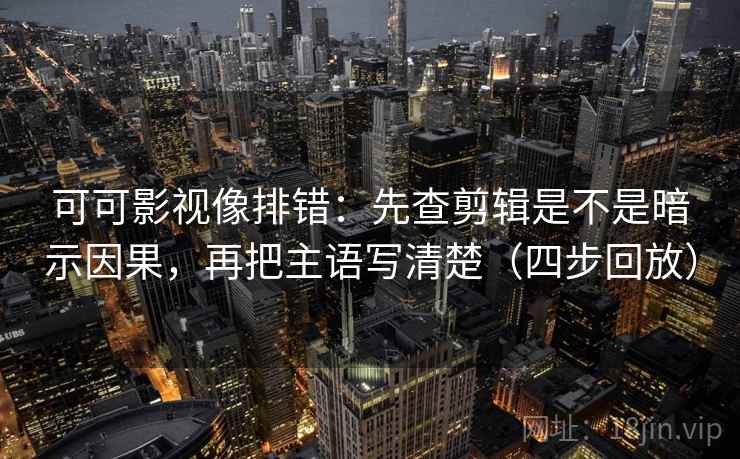 可可影视像排错：先查剪辑是不是暗示因果，再把主语写清楚（四步回放）
