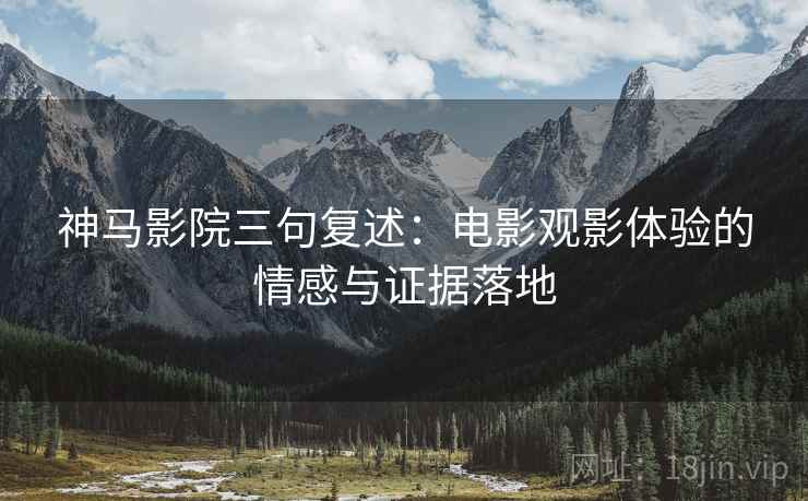 神马影院三句复述：电影观影体验的情感与证据落地