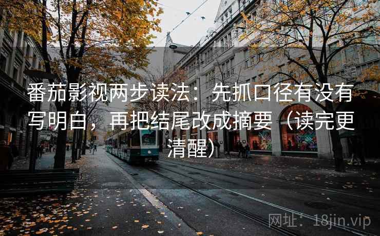 番茄影视两步读法：先抓口径有没有写明白，再把结尾改成摘要（读完更清醒）