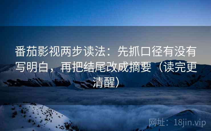 番茄影视两步读法：先抓口径有没有写明白，再把结尾改成摘要（读完更清醒）