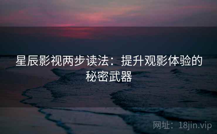 星辰影视两步读法：提升观影体验的秘密武器