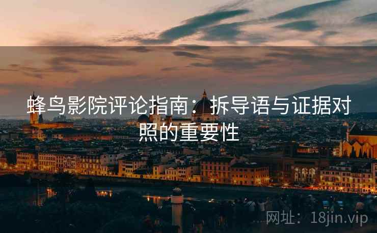 蜂鸟影院评论指南：拆导语与证据对照的重要性