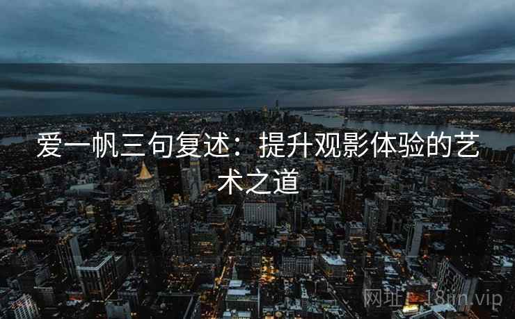 爱一帆三句复述：提升观影体验的艺术之道