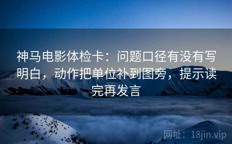 神马电影体检卡：问题口径有没有写明白，动作把单位补到图旁，提示读完再发言
