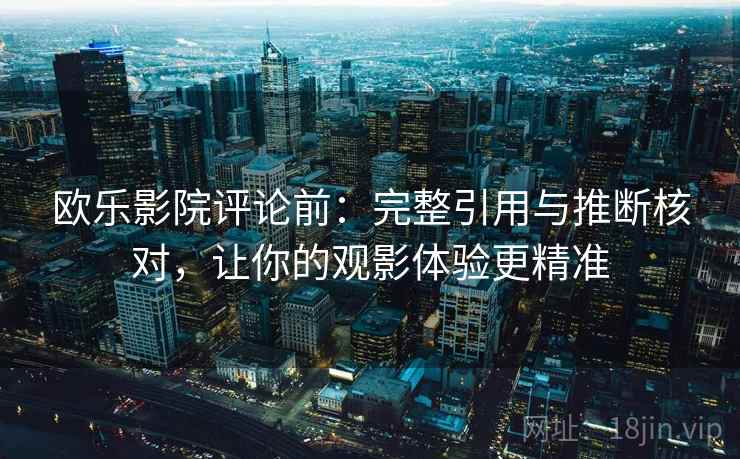 欧乐影院评论前：完整引用与推断核对，让你的观影体验更精准