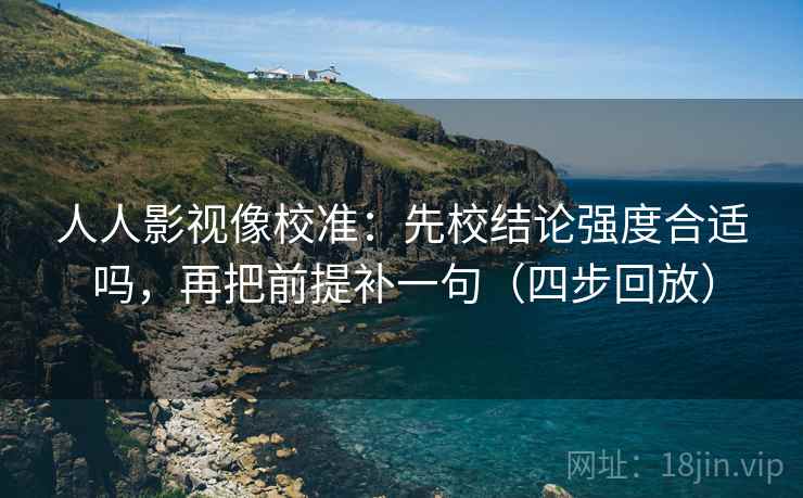 人人影视像校准：先校结论强度合适吗，再把前提补一句（四步回放）