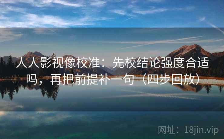人人影视像校准：先校结论强度合适吗，再把前提补一句（四步回放）
