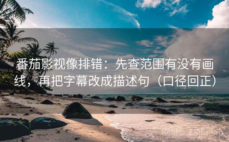 番茄影视像排错：先查范围有没有画线，再把字幕改成描述句（口径回正）