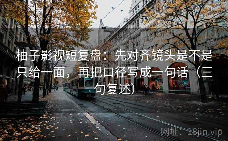 柚子影视短复盘：先对齐镜头是不是只给一面，再把口径写成一句话（三句复述）