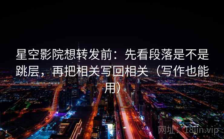 星空影院想转发前：先看段落是不是跳层，再把相关写回相关（写作也能用）