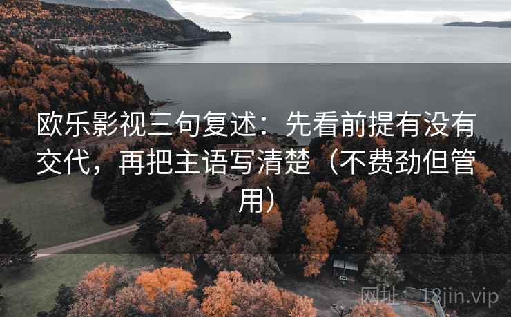 欧乐影视三句复述：先看前提有没有交代，再把主语写清楚（不费劲但管用）