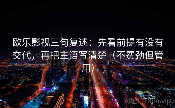 欧乐影视三句复述：先看前提有没有交代，再把主语写清楚（不费劲但管用）
