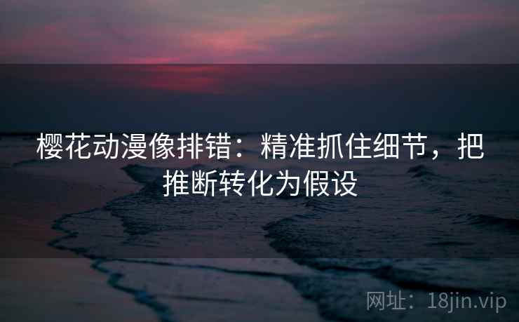 樱花动漫像排错：精准抓住细节，把推断转化为假设