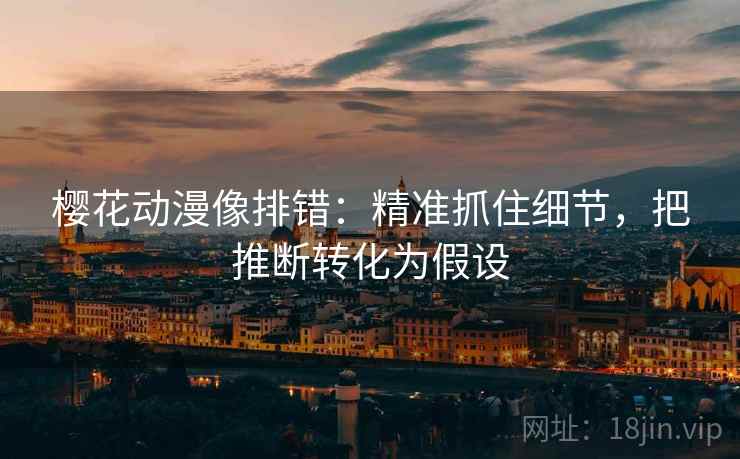 樱花动漫像排错：精准抓住细节，把推断转化为假设